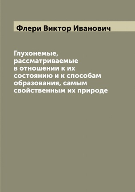 Глухонемые, рассматриваемые в отношении к их состоянию и к способам образования, самым свойственным их природе | Флери Виктор Иванович