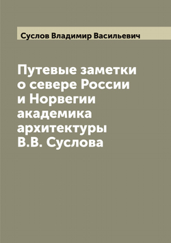 Путевые заметки о севере России и Норвегии академика архитектуры В.В. Суслова | Суслов Владимир Васильевич