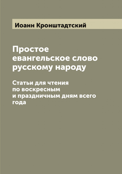 Простое евангельское слово русскому народу. Статьи для чтения по воскресным и праздничным дням всего года | Иоанн Кронштадтский