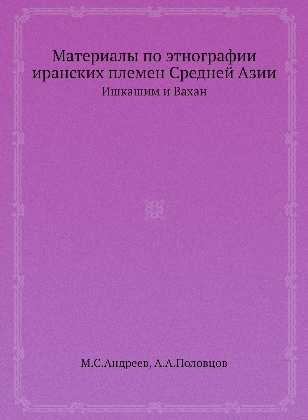 Материалы по этнографии иранских племен Средней Азии. Ишкашим и Вахан | М.С. Андреев; А.А. Половцов