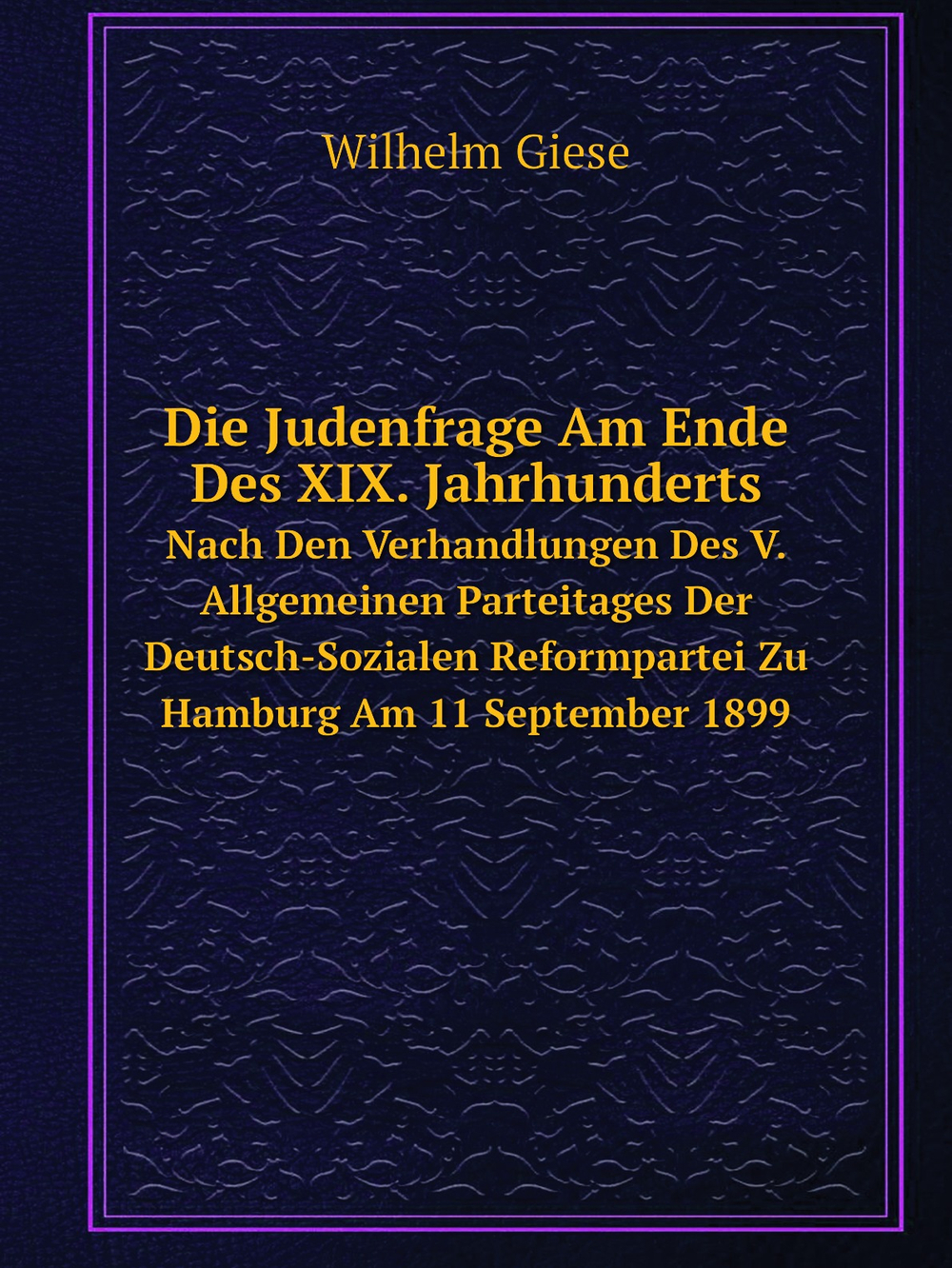 Die Judenfrage Am Ende Des XIX. Jahrhunderts. Nach Den Verhandlungen Des V. Allgemeinen Parteitages Der Deutsch-Sozialen Reformpartei Zu Hamburg Am 11 September 1899 | Wilhelm Giese