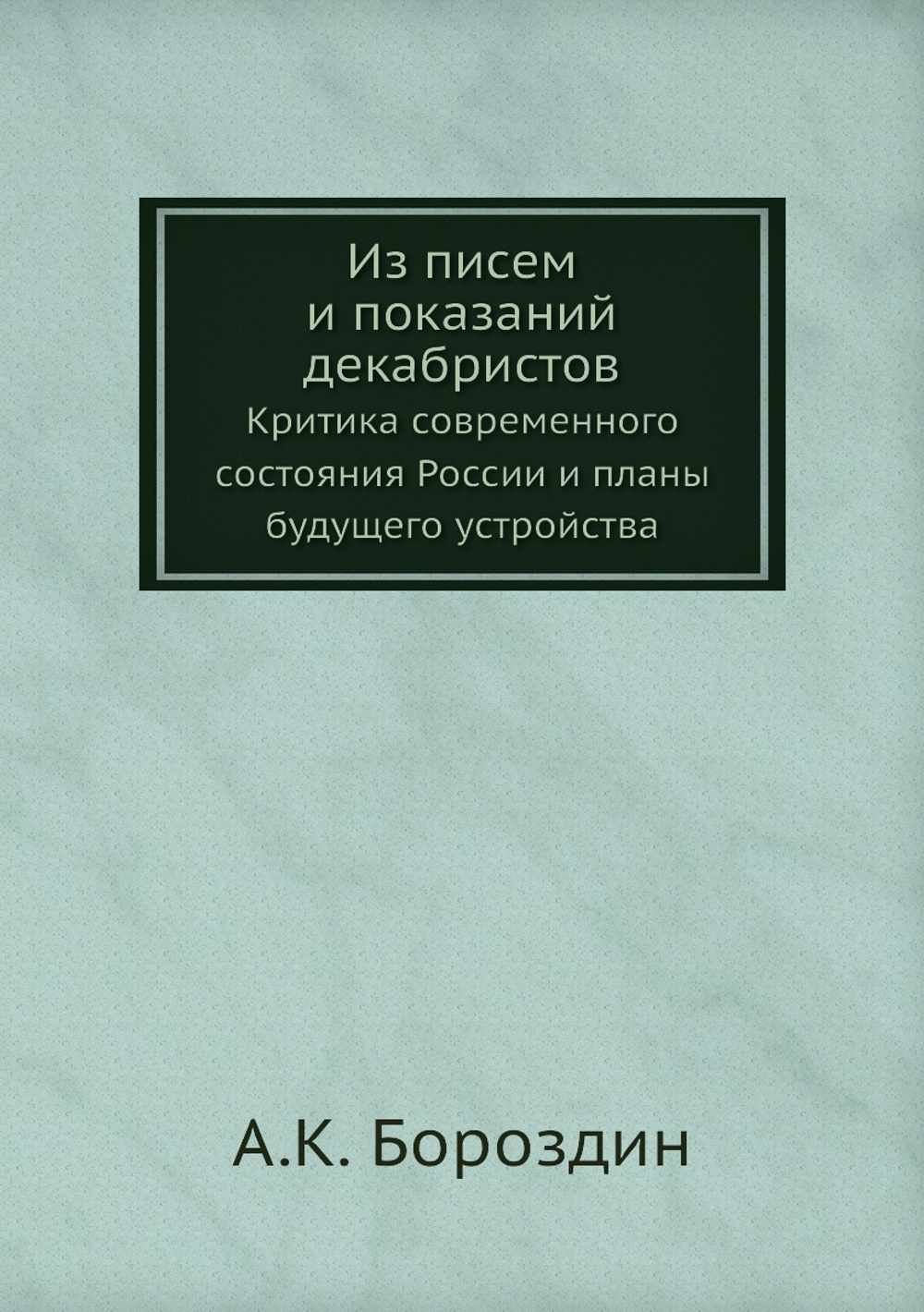 Из писем и показаний декабристов. Критика современного состояния России и планы будущего устройства | А.К. Бороздин