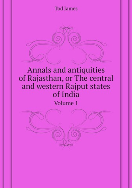 Annals and antiquities of Rajasthan, or The central and western Rajput states of India. Volume 1 | Tod James