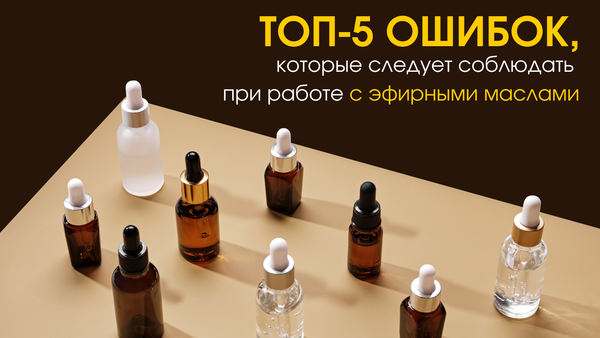 ТОП-5 ошибок при работе с эфирными маслами: учимся на чужих ошибках