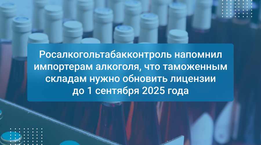 Росалкогольтабакконтроль напомнил импортерам алкоголя, что таможенным складам нужно обновить лицензии до 1 сентября 2025 года