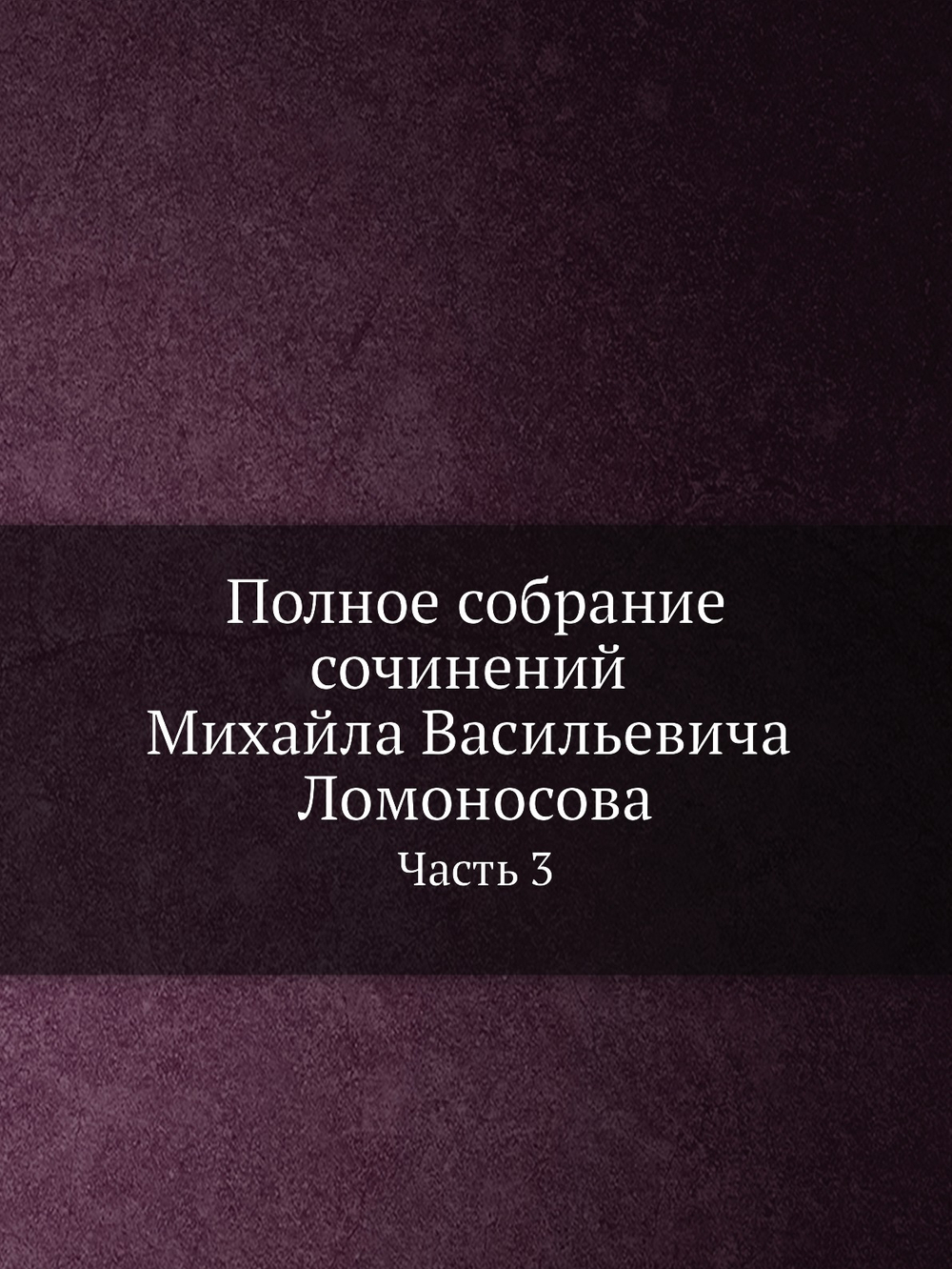 Полное собрание сочинений Михайла Васильевича Ломоносова. С приобщением жизни сочинителя и с прибавлением многих его нигде еще не напечатанных творений. Часть 3 | М. В. Ломоносов