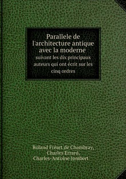 Parallele de l'architecture antique avec la moderne. Suivant les dix principaux auteurs qui ont écrit sur les cinq ordres | Charles-Antoine Jombert; R. Fréart de Chambray; C. Errard