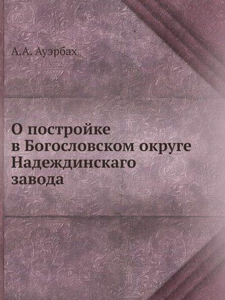 О постройке в Богословском округе Надеждинскаго завода | А.А. Ауэрбах