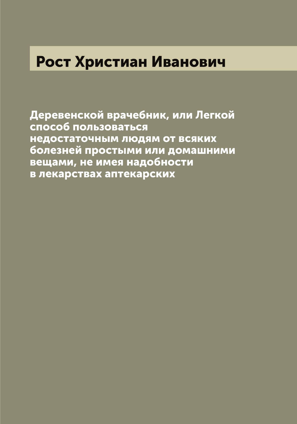Деревенской врачебник, или Легкой способ пользоваться недостаточным людям от всяких болезней простыми или домашними вещами, не имея надобности в лекарствах аптекарских | Рост Христиан Иванович