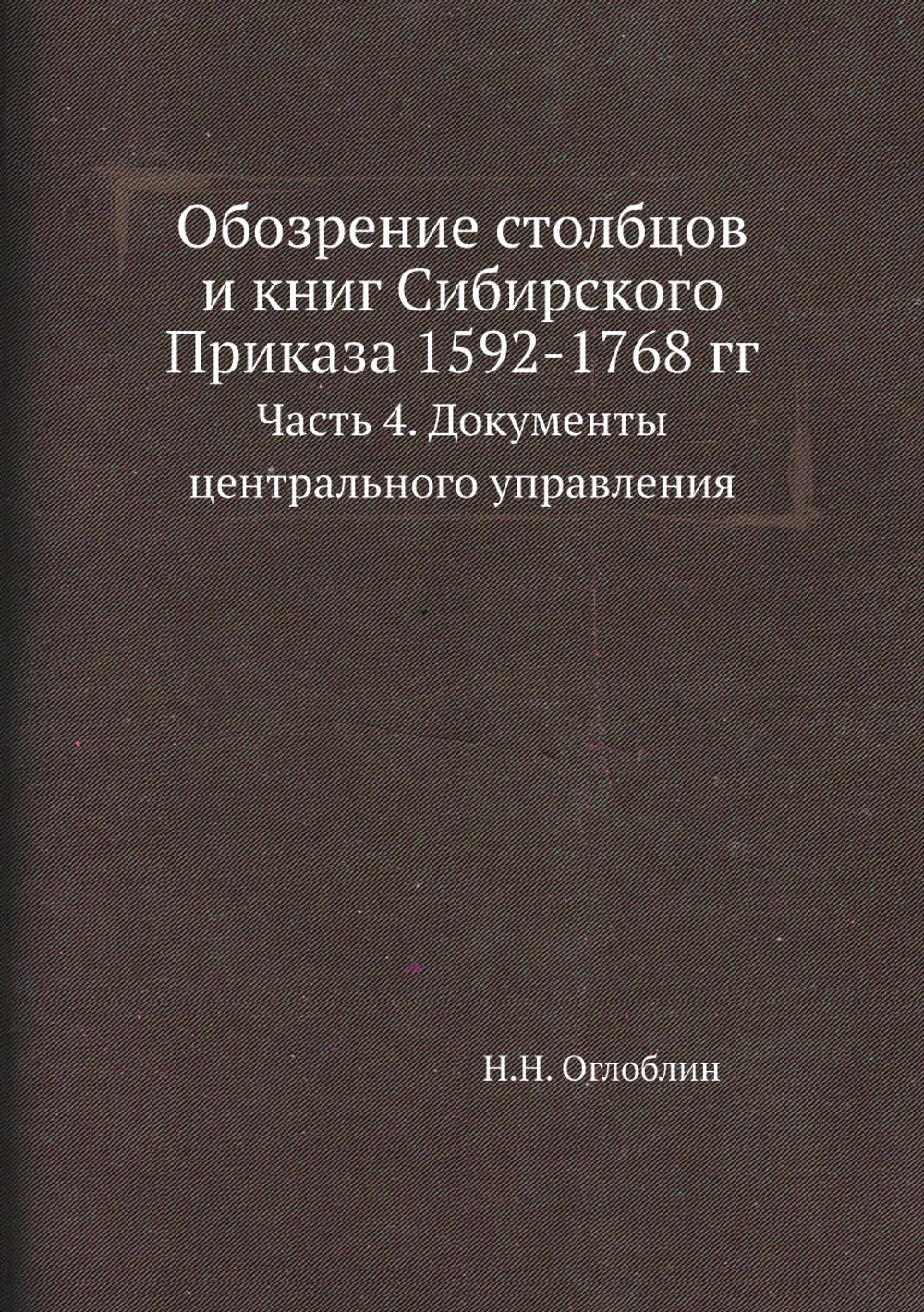 Обозрение столбцов и книг Сибирского Приказа 1592-1768 гг.. Часть 4. Документы центрального управления | Н.Н. Оглоблин