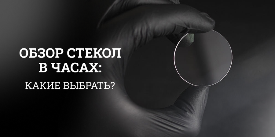 Обзор стекол в часах: какие бывают, в чем разница, и какое выбрать?