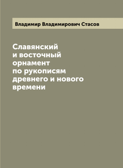 Славянский и восточный орнамент по рукописям древнего и нового времени | Владимир Владимирович Cтасов