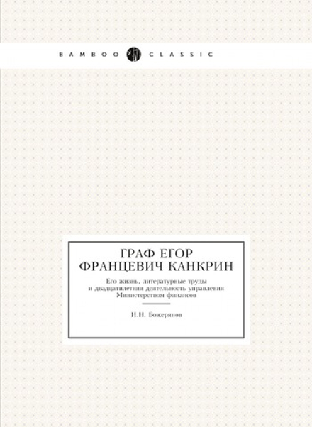 Граф Егор Францевич Канкрин. Его жизнь, литературные труды и двадцатилетняя деятельность управления Министерством финансов | И.Н. Божерянов