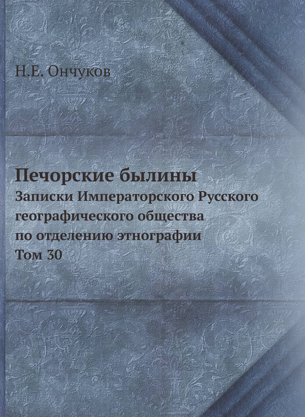 Печорские былины. Записки Императорского Русского географического общества по отделению этнографии Том 30 | Н.Е. Ончуков