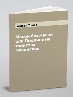Масон без маски или Подлинныя таинства масонския | Уилсон Томас