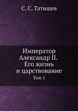 Император Александр II. Его жизнь и царствование. Том 1 | С. С. Татищев