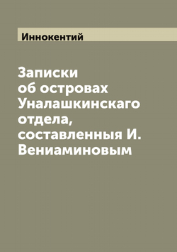 Записки об островах Уналашкинскаго отдела, составленныя И. Вениаминовым | Иннокентий