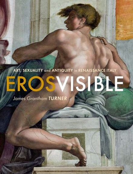 James Grantham Turner. Eros Visible: Art, Sexuality and Antiquity in Renaissance Italy