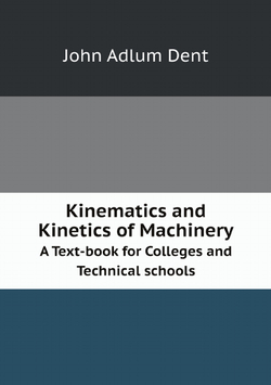 Kinematics and Kinetics of Machinery. A Text-book for Colleges and Technical schools | John Adlum Dent