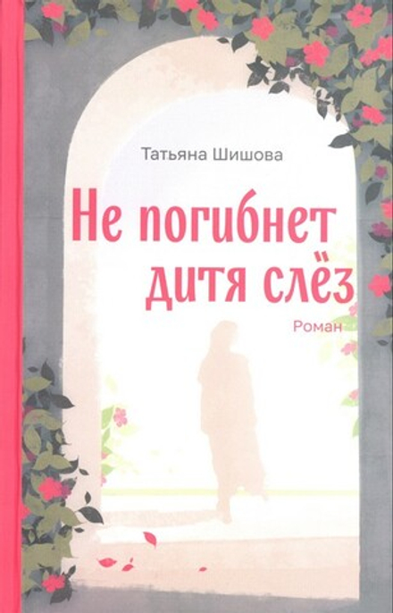 Не погибнет дитя слёз. Роман. Татьяна Шишова