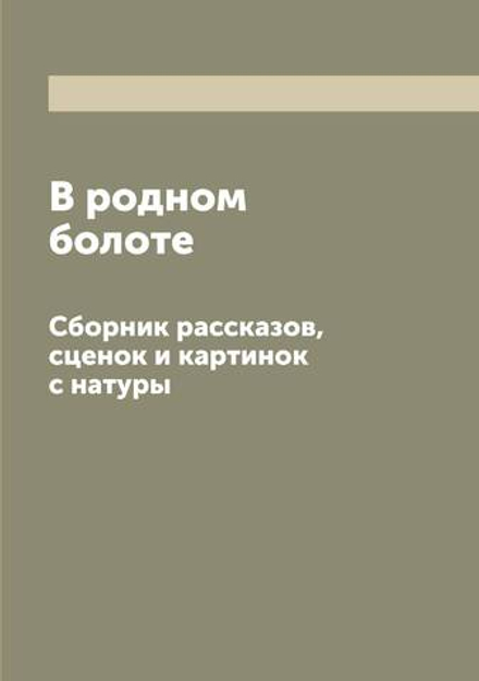 В родном болоте. Сборник рассказов, сценок и картинок с натуры | Нет автора
