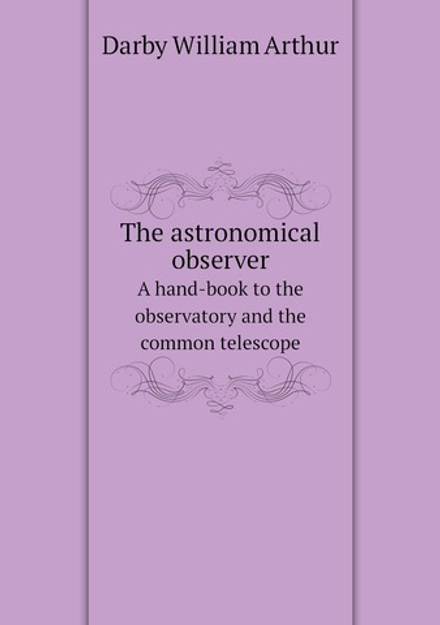 The astronomical observer. A hand-book to the observatory and the common telescope | Darby William Arthur