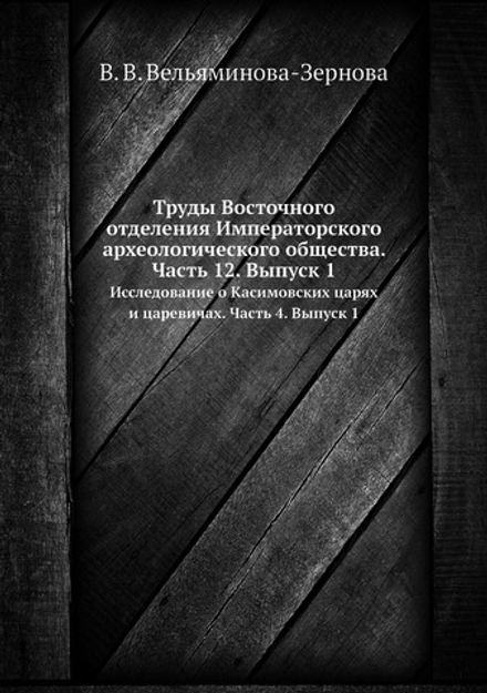 Труды Восточного отделения Императорского археологического общества. Часть 12. Выпуск 1. Исследование о касимовских царях и царевичах. Часть 4. Выпуск 1 | В. В. Вельяминова-Зернова