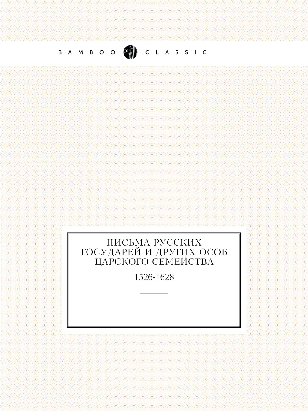 Письма русских государей и других особ царского семейства. 1526-1628 | Археографическая комиссия