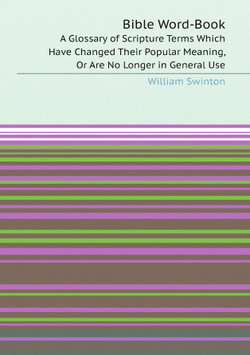 Bible Word-Book. A Glossary of Scripture Terms Which Have Changed Their Popular Meaning, Or Are No Longer in General Use | William Swinton