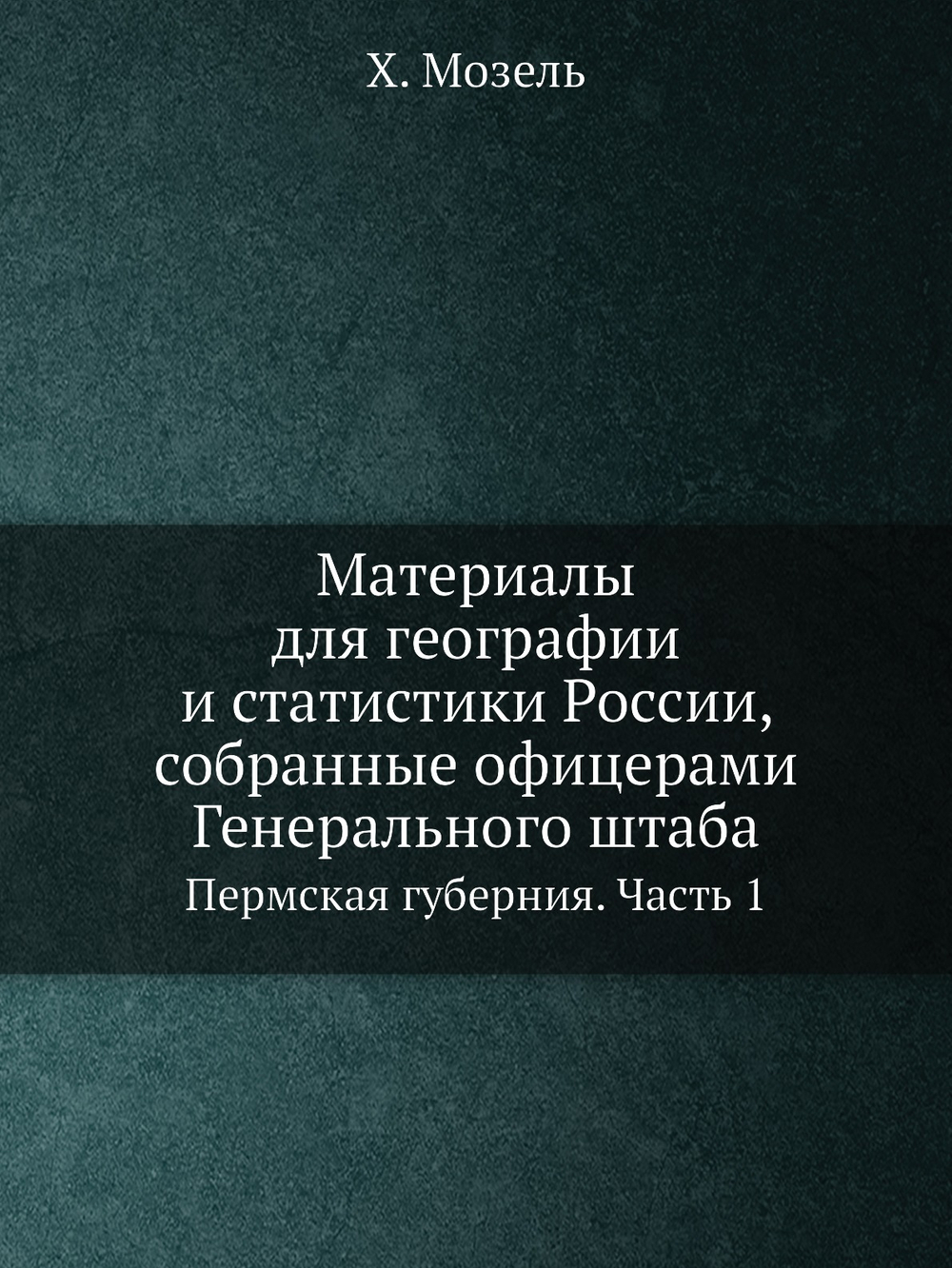 Материалы для географии и статистики России, собранные офицерами Генерального штаба. Пермская губерния. Часть 1 | Х. Мозель