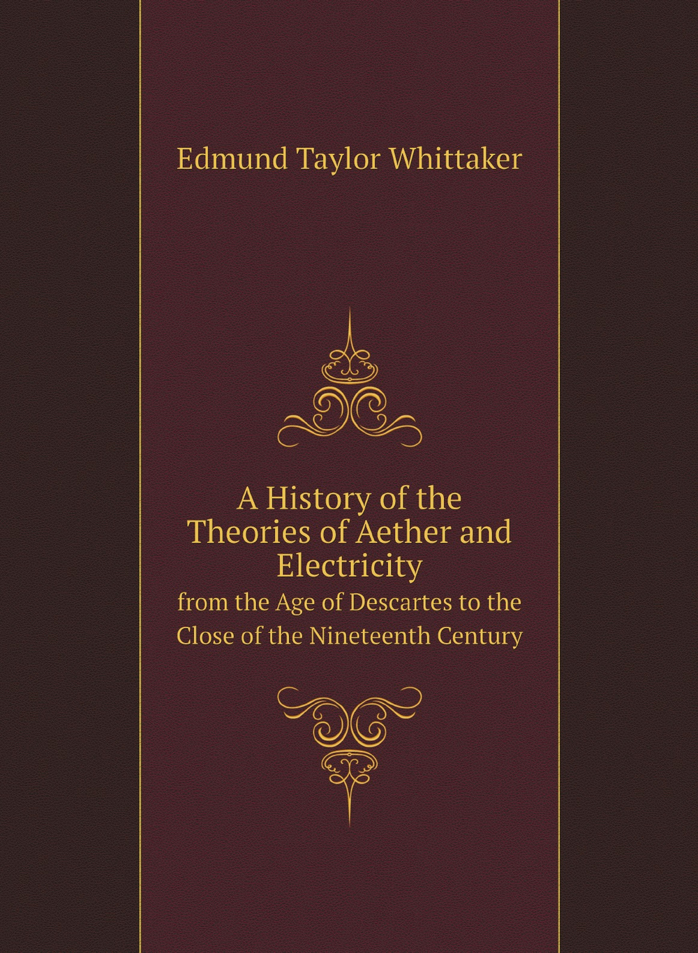 A History of the Theories of Aether and Electricity. from the Age of Descartes to the Close of the Nineteenth Century | Edmund Taylor Whittaker