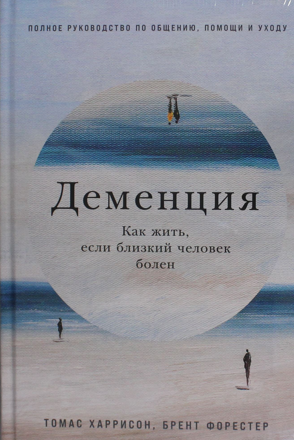 Деменция: Как жить, если близкий человек болен. Полное руководство по общению, помощи и уходу
