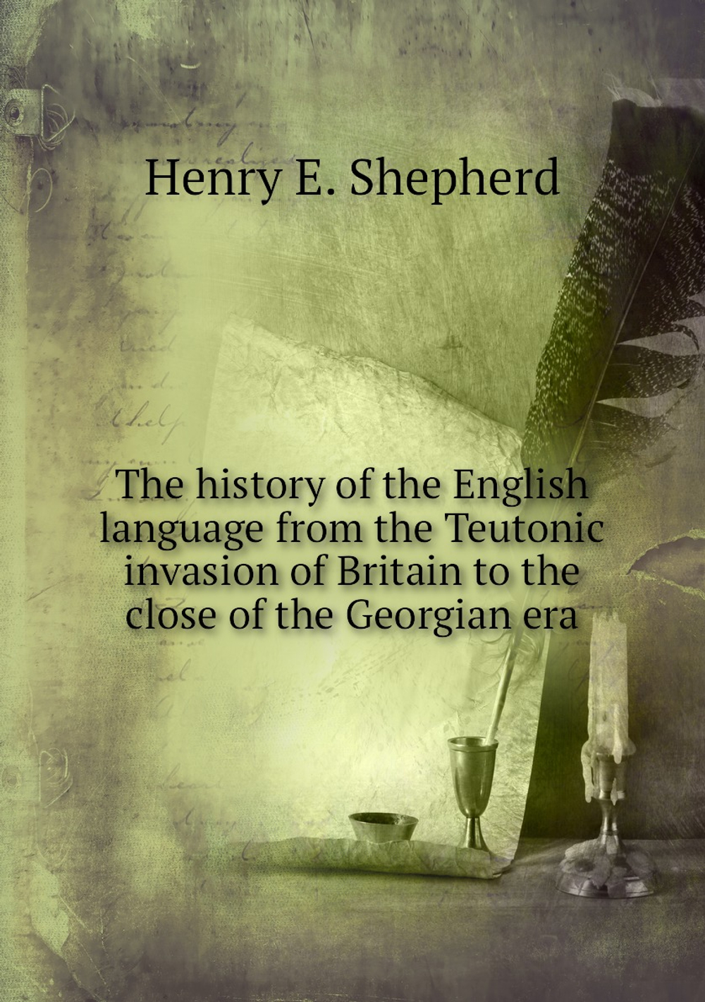 The history of the English language from the Teutonic invasion of Britain to the close of the Georgian era | Henry E. Shepherd