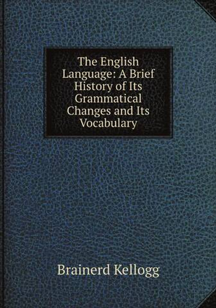 The English Language: A Brief History of Its Grammatical Changes and Its Vocabulary | Brainerd Kellogg