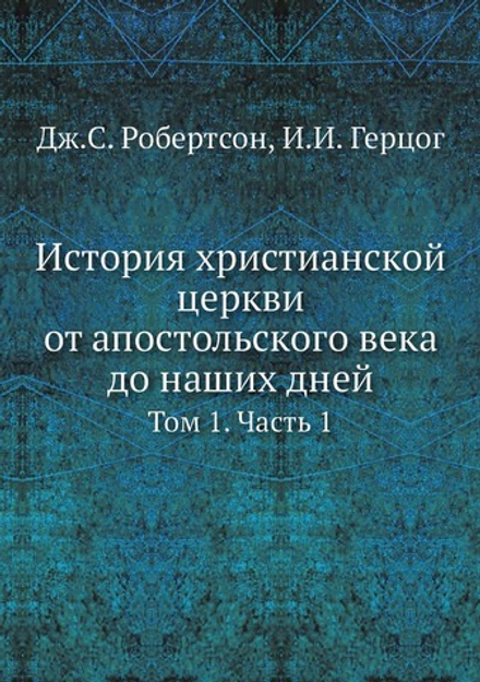 История христианской церкви от апостольского века до наших дней. Том 1. Часть 1 | Дж.С. Робертсон; И.И. Герцог