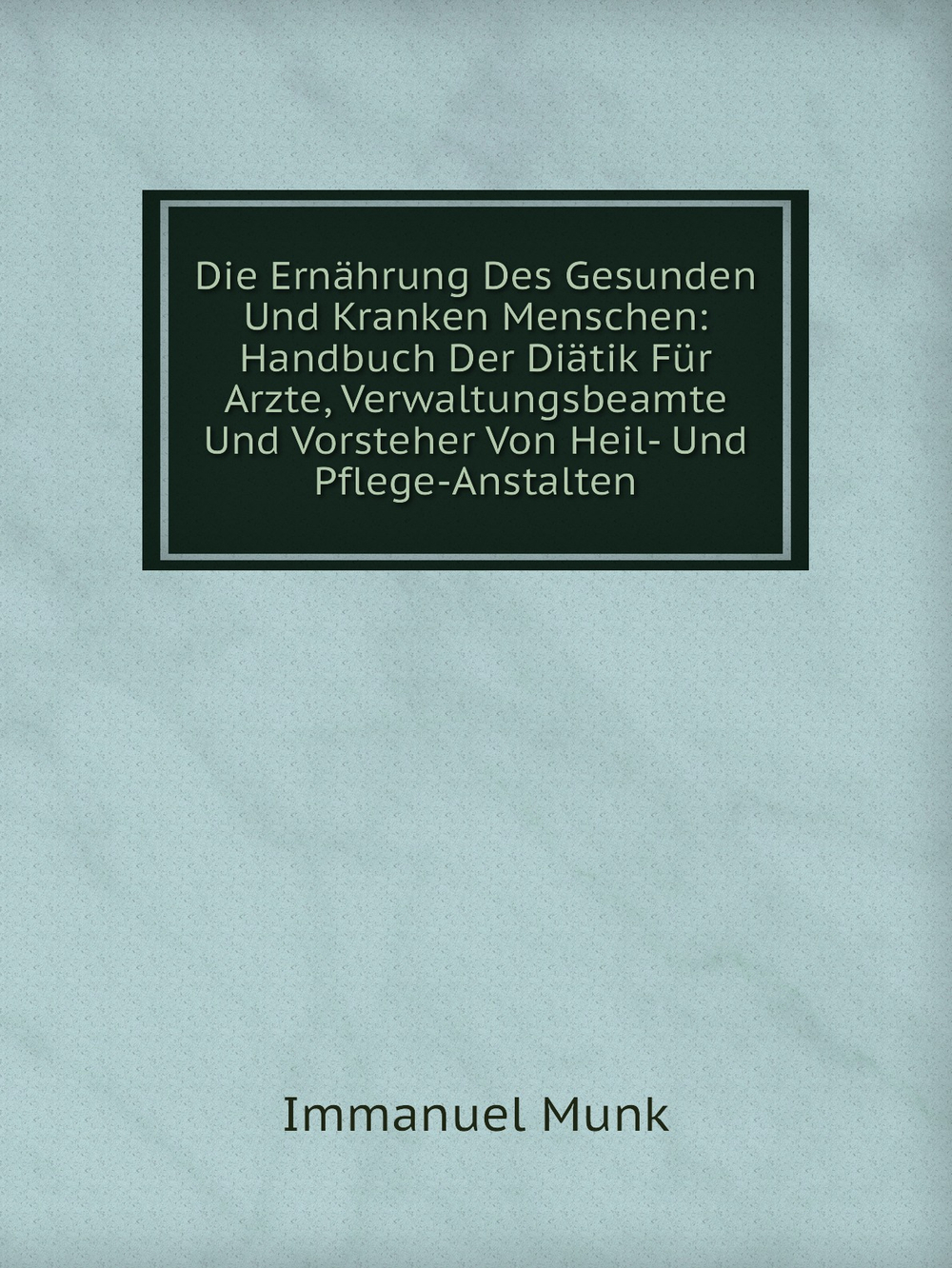 Die Ernährung Des Gesunden Und Kranken Menschen: Handbuch Der Diätik Für Arzte, Verwaltungsbeamte Und Vorsteher Von Heil- Und Pflege-Anstalten | Immanuel Munk