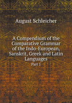 A Compendium of the Comparative Grammar of the Indo-European, Sanskrit, Greek and Latin Languages. Part 1 | August Schleicher