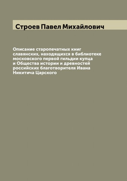 Описание старопечатных книг славянских, находящихся в библиотеке московского первой гильдии купца и Общества истории и древностей российских благотворителя Ивана Никитича Царского | Строев Павел Михайлович