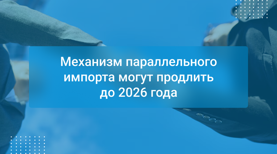 Механизм параллельного импорта могут продлить до 2026 года