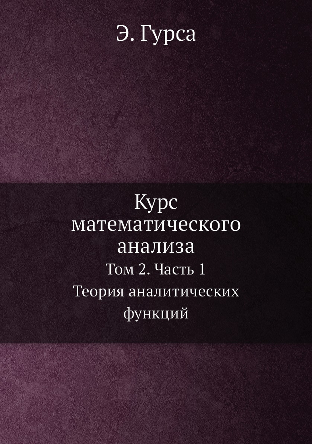 Курс математического анализа. Т. 2. Ч. 1. Теория аналитических функций | Э. Гурса