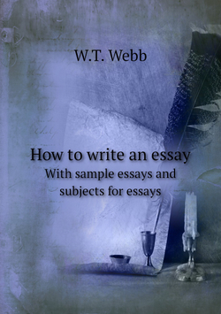 How to write an essay. With sample essays and subjects for essays | W.T. Webb