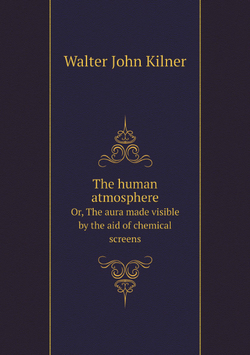 The human atmosphere. Or, The aura made visible by the aid of chemical screens | Walter John Kilner