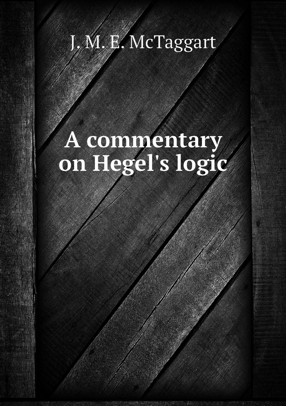 A commentary on Hegel's logic | J.M. E. McTaggart