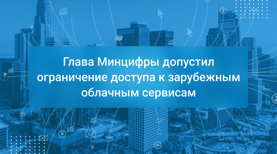 Глава Минцифры допустил ограничение доступа к зарубежным облачным сервисам