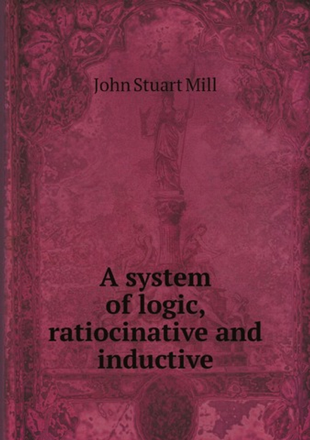 A system of logic, ratiocinative and inductive | John Stuart Mill