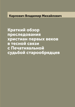 Краткий обзор преследования христиан первых веков в тесной связи с Печатняальной судьбой старообрядцев | Карлович Владимир Михайлович