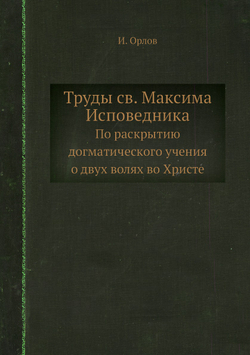 Труды св. Максима Исповедника. По раскрытию догматического учения о двух волях во Христе | И. Орлов