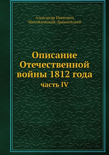 Описание Отечественной войны 1812 года. часть IV | А. И. Михайловский-Данилевский