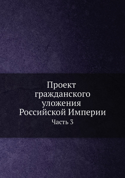 Проект гражданского уложения Российской Империи. Часть 3 | Нет автора