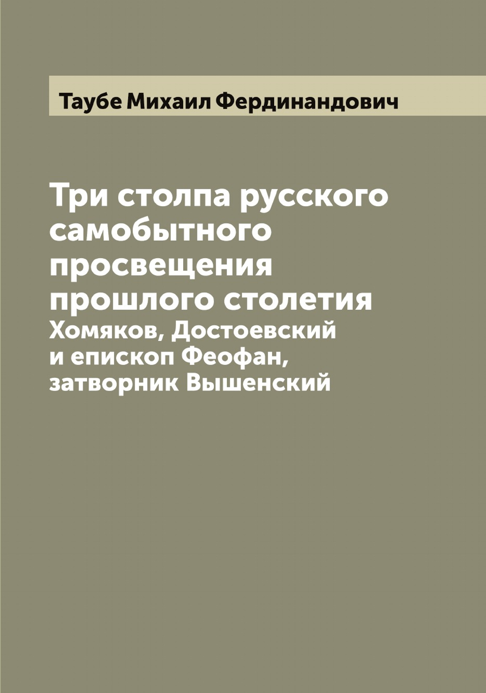 Три столпа русского самобытного просвещения прошлого столетия. Хомяков, Достоевский и епископ Феофан, затворник Вышенский | Таубе Михаил Фердинандович